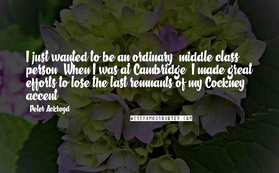 Peter Ackroyd quotes: I just wanted to be an ordinary, middle-class person. When I was at Cambridge, I made great efforts to lose the last remnants of my Cockney accent.