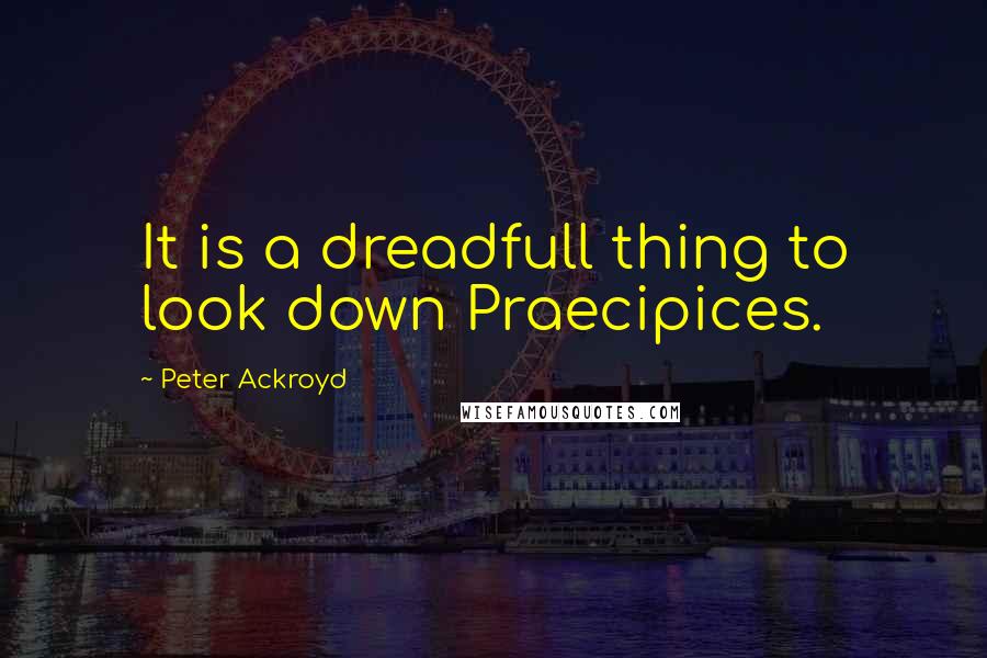 Peter Ackroyd quotes: It is a dreadfull thing to look down Praecipices.