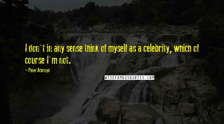 Peter Ackroyd quotes: I don't in any sense think of myself as a celebrity, which of course I'm not.