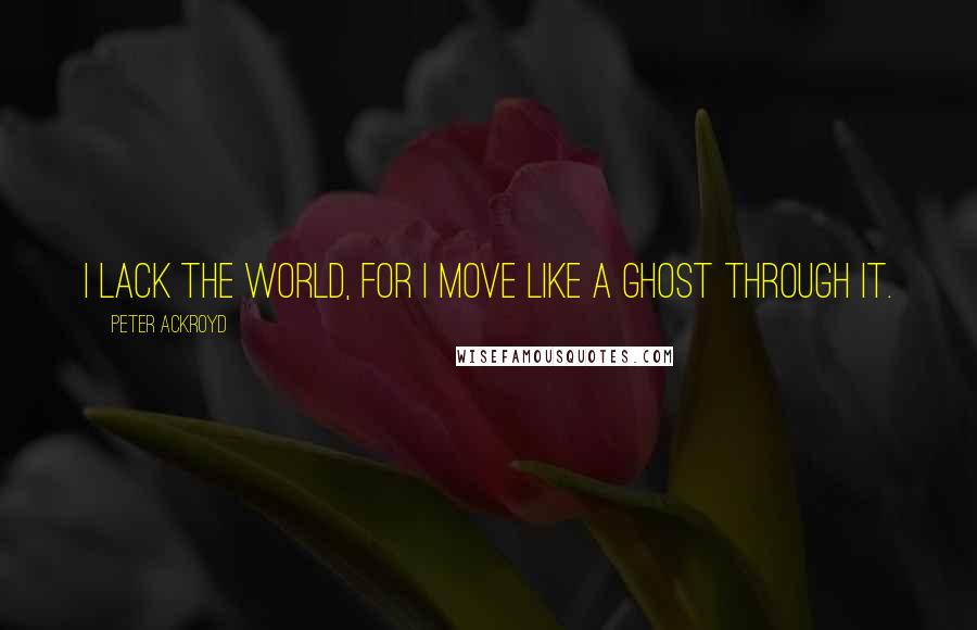 Peter Ackroyd quotes: I lack the World, for I move like a Ghost through it.