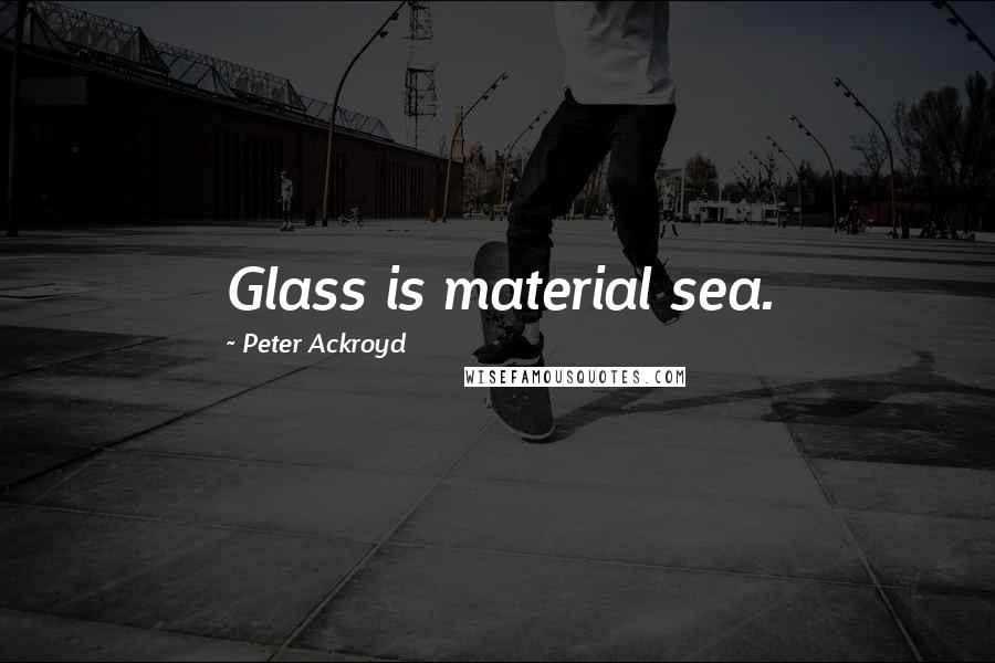 Peter Ackroyd quotes: Glass is material sea.