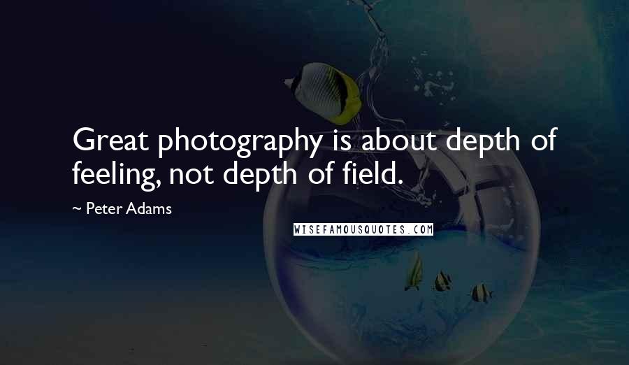 Peter Adams quotes: Great photography is about depth of feeling, not depth of field.