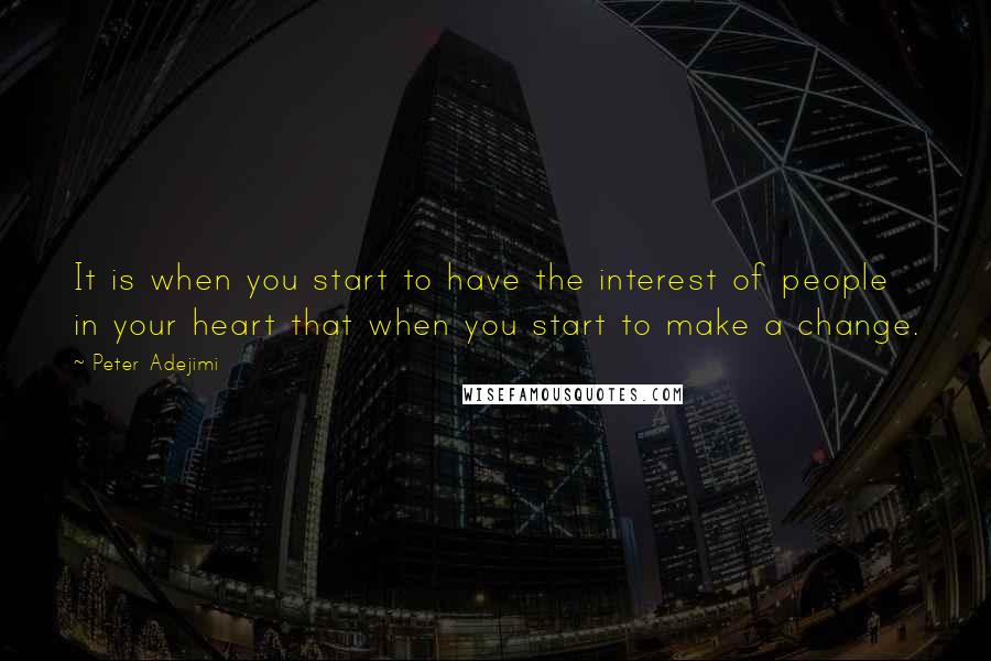 Peter Adejimi quotes: It is when you start to have the interest of people in your heart that when you start to make a change.
