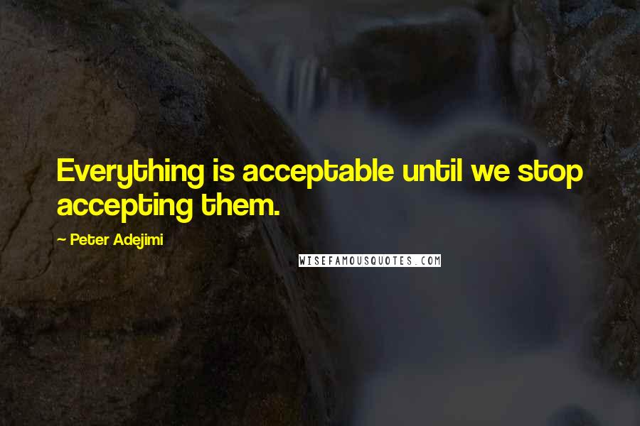 Peter Adejimi quotes: Everything is acceptable until we stop accepting them. Peter Adejimi quotes: Everything is acceptable until we stop accepting them.