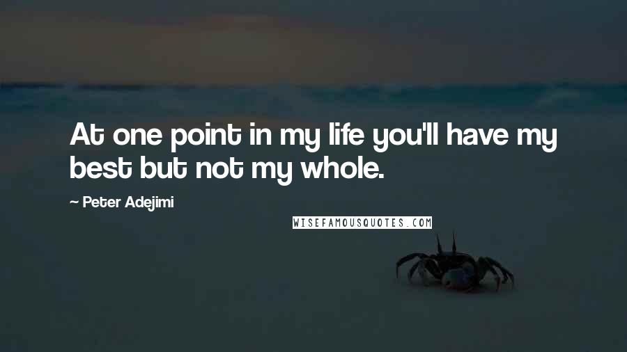 Peter Adejimi quotes: At one point in my life you'll have my best but not my whole.