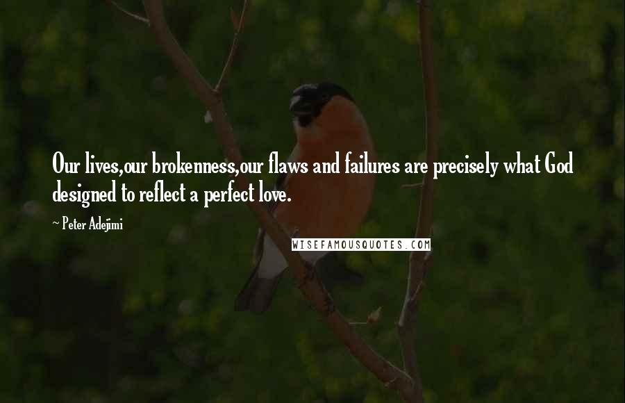 Peter Adejimi quotes: Our lives,our brokenness,our flaws and failures are precisely what God designed to reflect a perfect love. Peter Adejimi quotes: Our lives,our brokenness,our flaws and failures are precisely what God designed to reflect a perfect love.