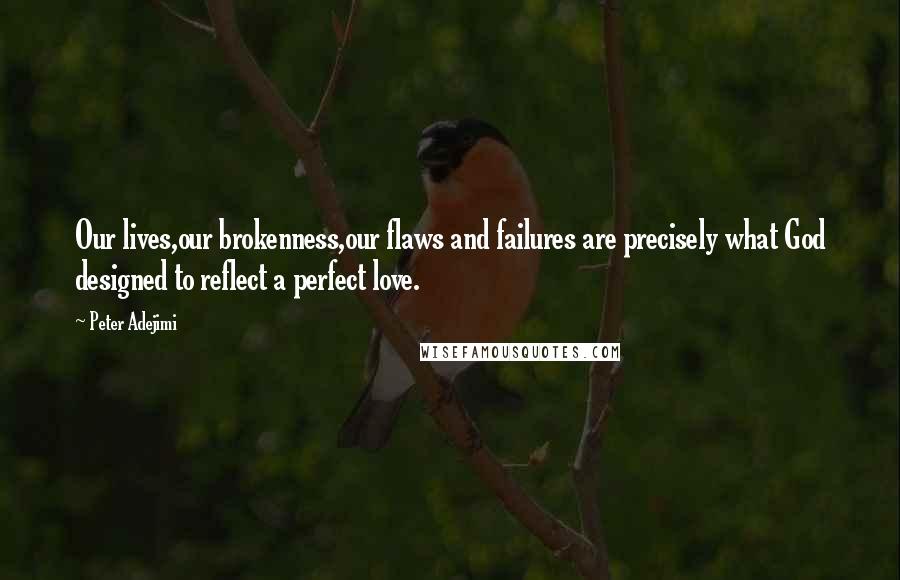 Peter Adejimi quotes: Our lives,our brokenness,our flaws and failures are precisely what God designed to reflect a perfect love.