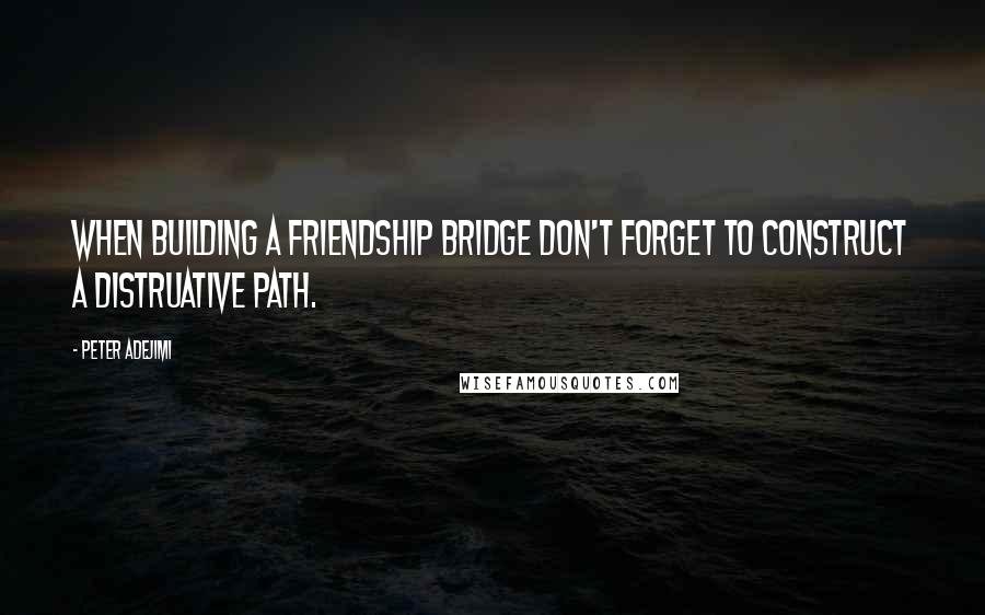 Peter Adejimi quotes: When building a friendship bridge don't forget to construct a distruative path.