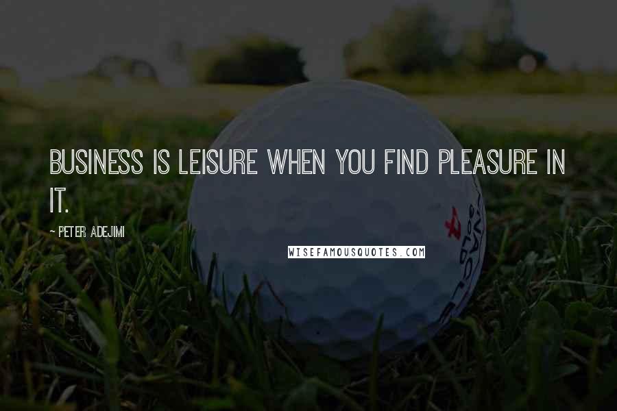 Peter Adejimi quotes: Business is leisure when you find pleasure in it.