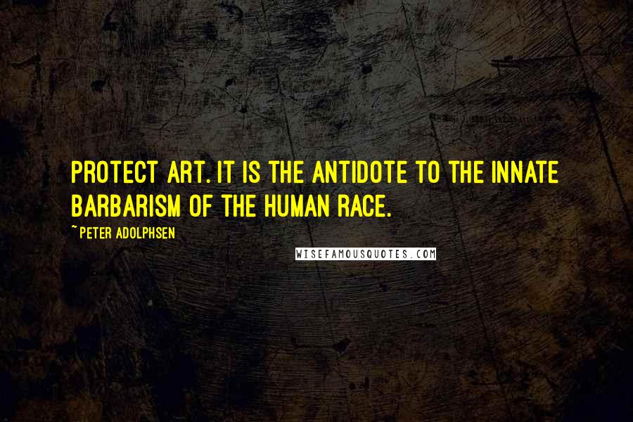 Peter Adolphsen quotes: Protect art. It is the antidote to the innate barbarism of the human race.