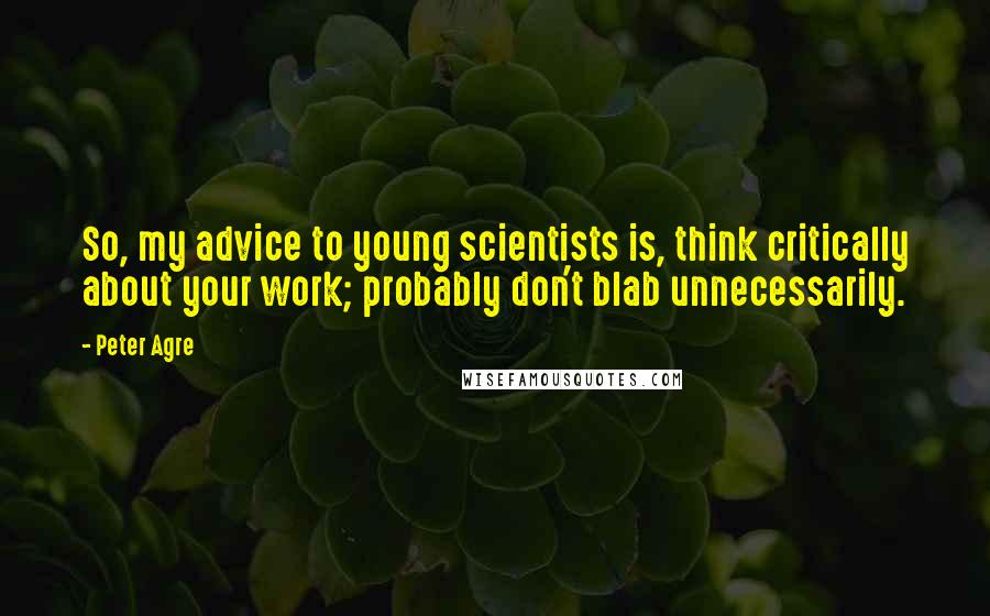 Peter Agre quotes: So, my advice to young scientists is, think critically about your work; probably don't blab unnecessarily.