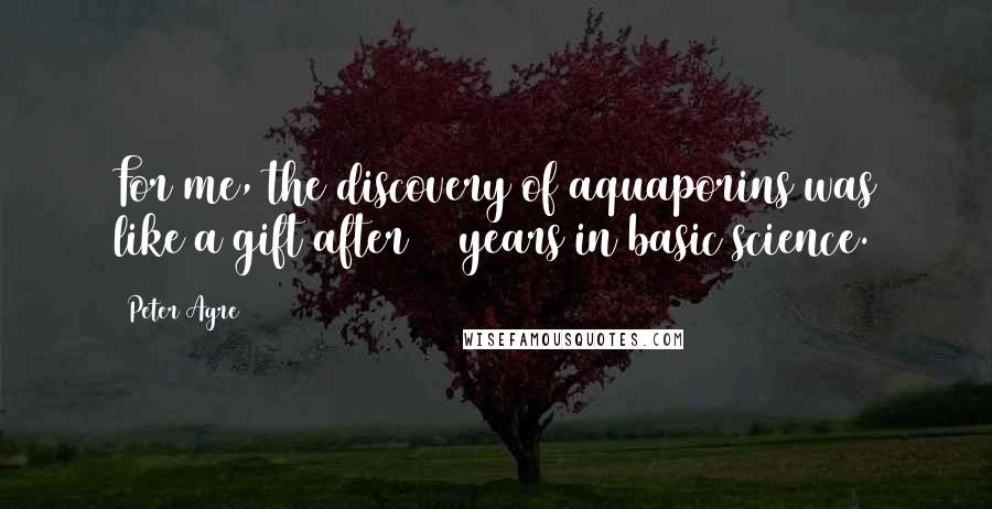 Peter Agre quotes: For me, the discovery of aquaporins was like a gift after 25 years in basic science.