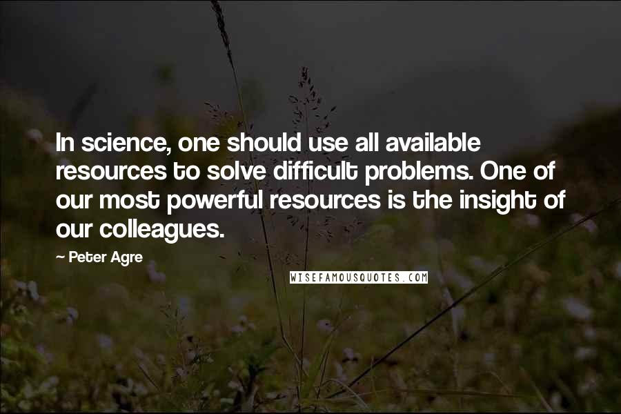 Peter Agre quotes: In science, one should use all available resources to solve difficult problems. One of our most powerful resources is the insight of our colleagues.