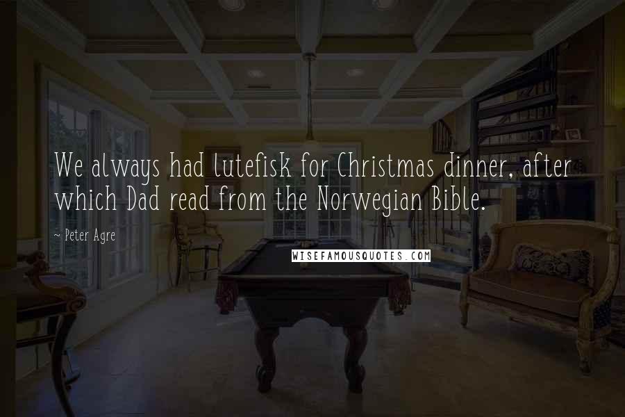 Peter Agre quotes: We always had lutefisk for Christmas dinner, after which Dad read from the Norwegian Bible.