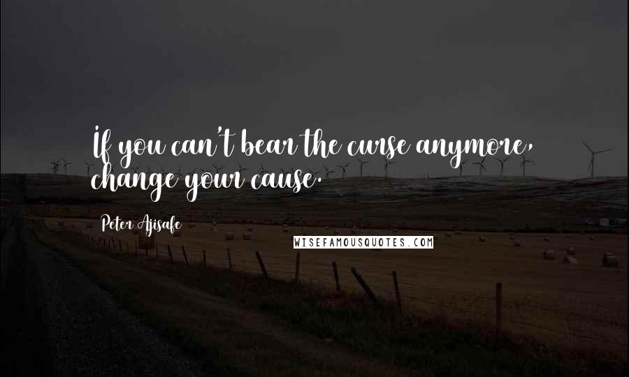 Peter Ajisafe quotes: If you can't bear the curse anymore, change your cause.