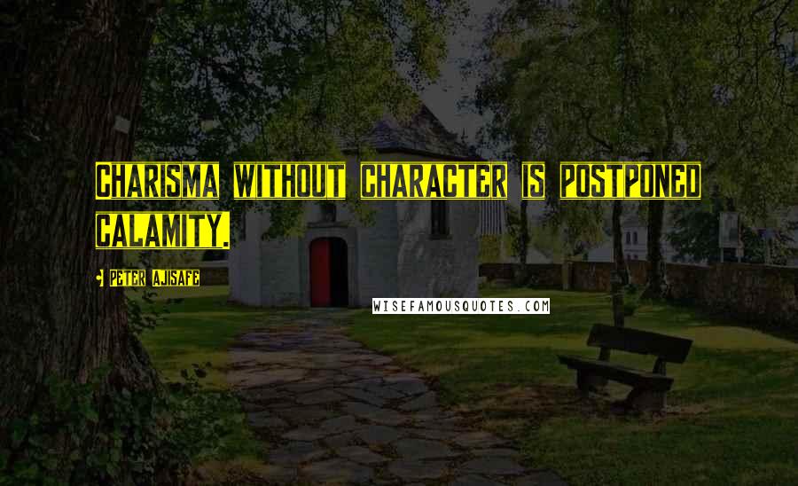 Peter Ajisafe quotes: Charisma without character is postponed calamity.