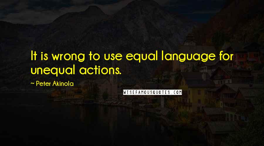 Peter Akinola quotes: It is wrong to use equal language for unequal actions.