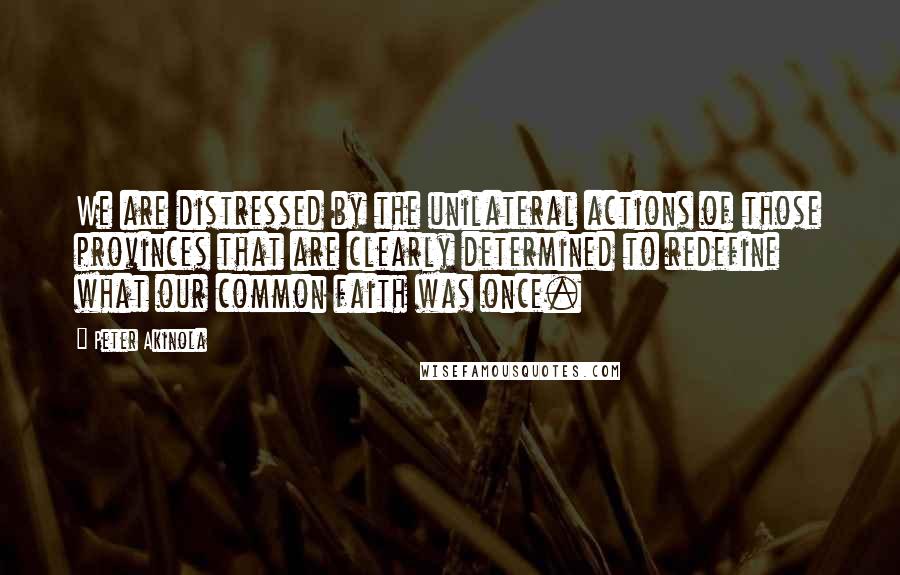 Peter Akinola quotes: We are distressed by the unilateral actions of those provinces that are clearly determined to redefine what our common faith was once.
