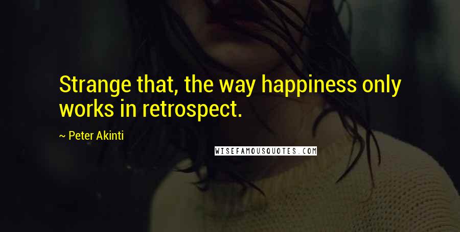 Peter Akinti quotes: Strange that, the way happiness only works in retrospect.