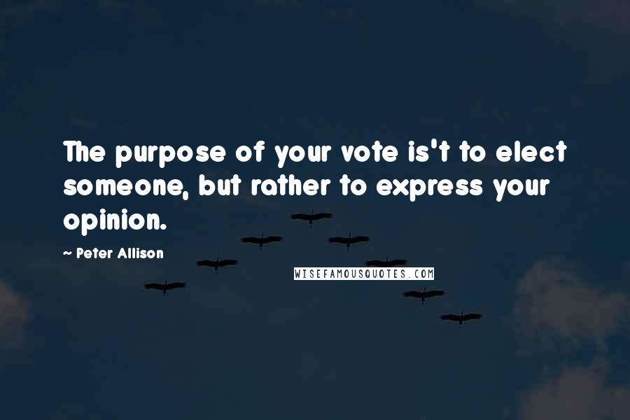 Peter Allison quotes: The purpose of your vote is't to elect someone, but rather to express your opinion.