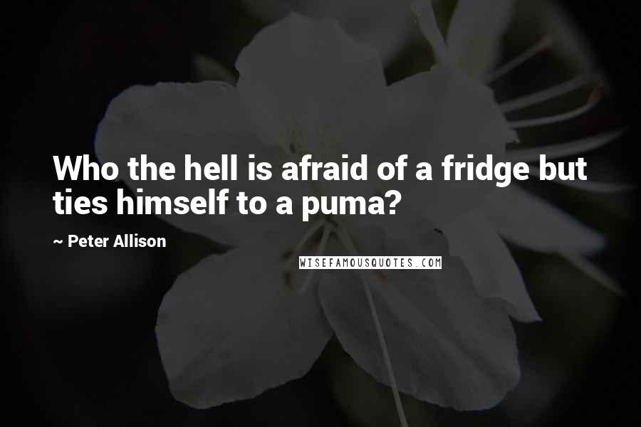 Peter Allison quotes: Who the hell is afraid of a fridge but ties himself to a puma?