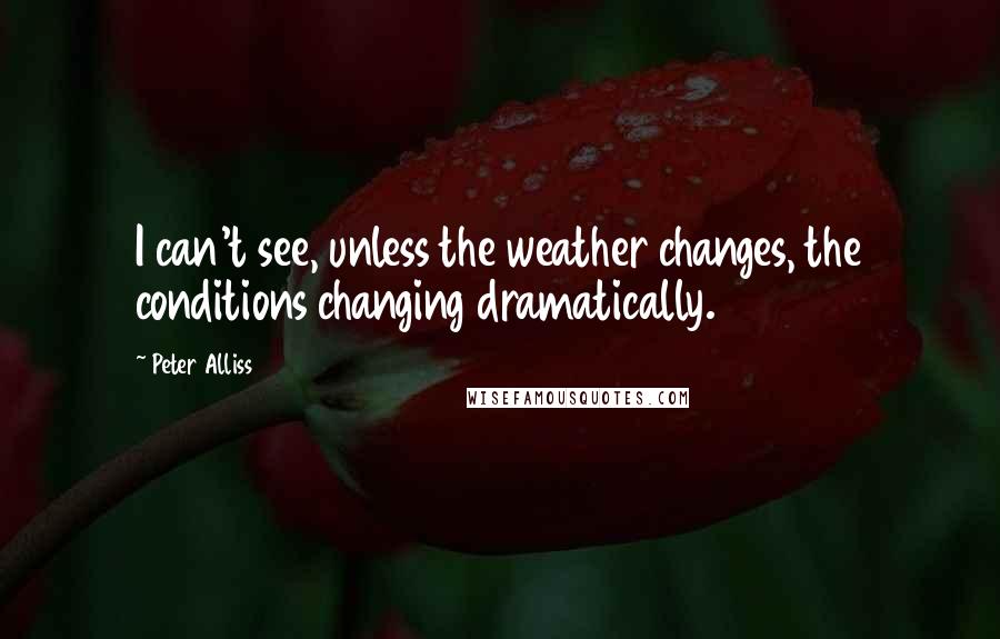 Peter Alliss quotes: I can't see, unless the weather changes, the conditions changing dramatically.