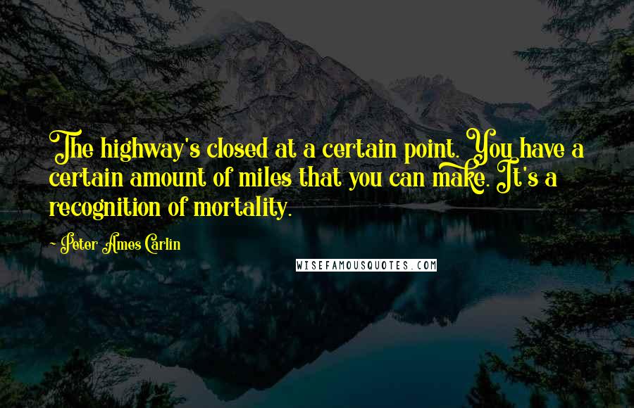 Peter Ames Carlin quotes: The highway's closed at a certain point. You have a certain amount of miles that you can make. It's a recognition of mortality.