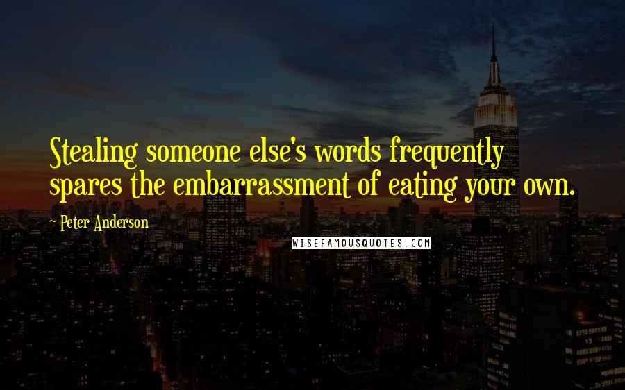 Peter Anderson quotes: Stealing someone else's words frequently spares the embarrassment of eating your own.