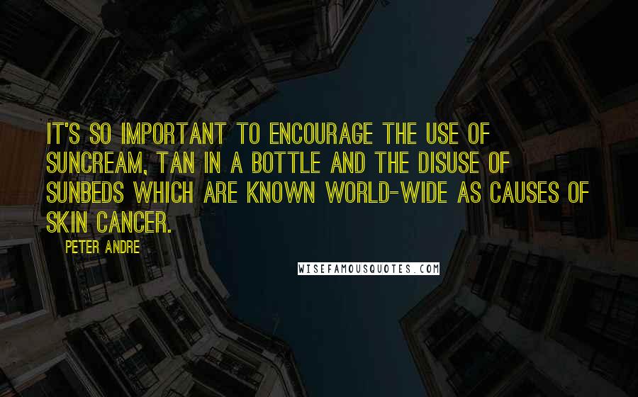 Peter Andre quotes: It's so important to encourage the use of suncream, tan in a bottle and the disuse of sunbeds which are known world-wide as causes of skin cancer.
