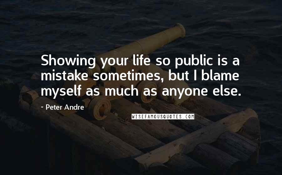 Peter Andre quotes: Showing your life so public is a mistake sometimes, but I blame myself as much as anyone else.