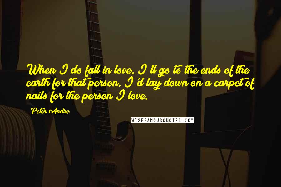 Peter Andre quotes: When I do fall in love, I'll go to the ends of the earth for that person. I'd lay down on a carpet of nails for the person I love.