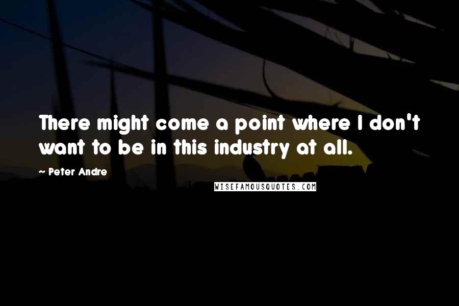 Peter Andre quotes: There might come a point where I don't want to be in this industry at all.