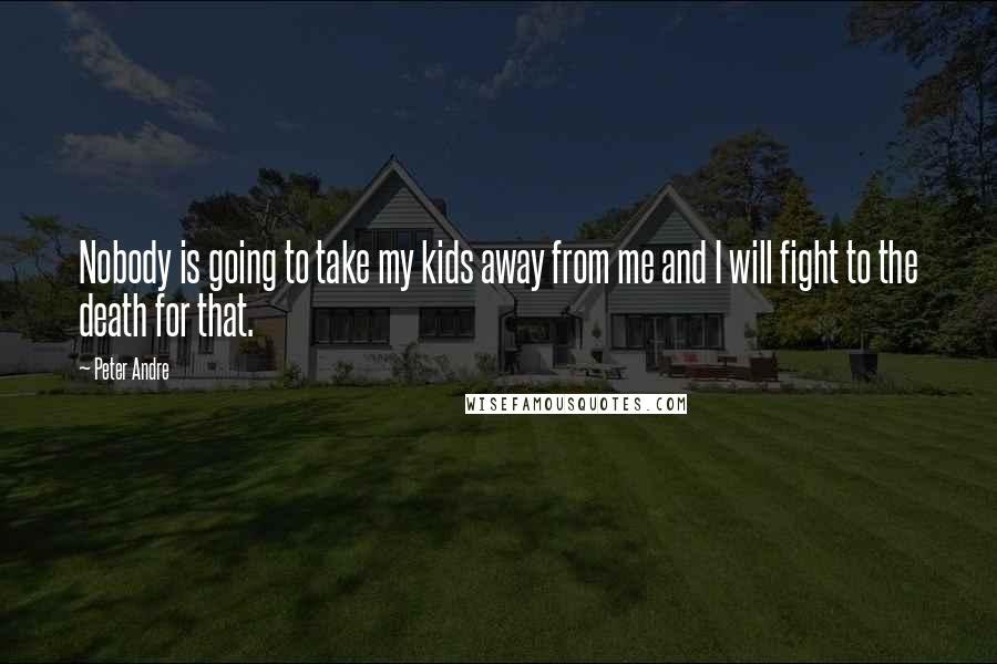 Peter Andre quotes: Nobody is going to take my kids away from me and I will fight to the death for that.