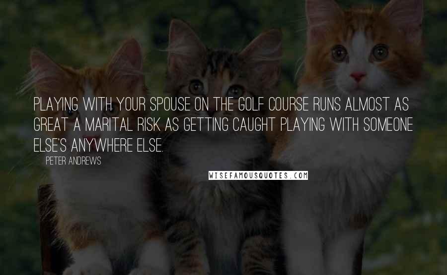 Peter Andrews quotes: Playing with your spouse on the golf course runs almost as great a marital risk as getting caught playing with someone else's anywhere else.