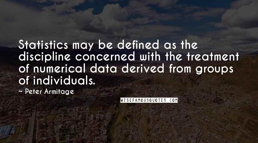 Peter Armitage quotes: Statistics may be defined as the discipline concerned with the treatment of numerical data derived from groups of individuals.