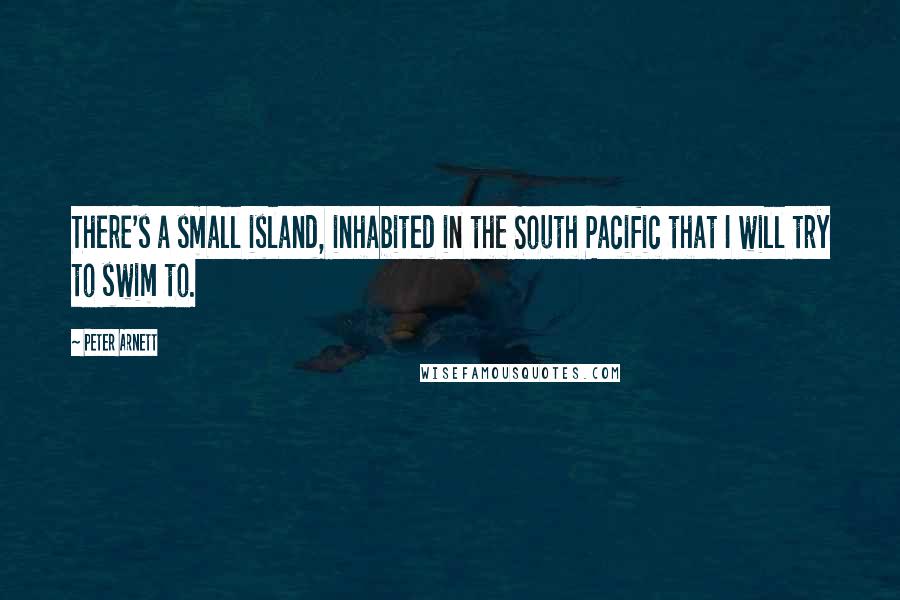 Peter Arnett quotes: There's a small island, inhabited in the South Pacific that I will try to swim to.