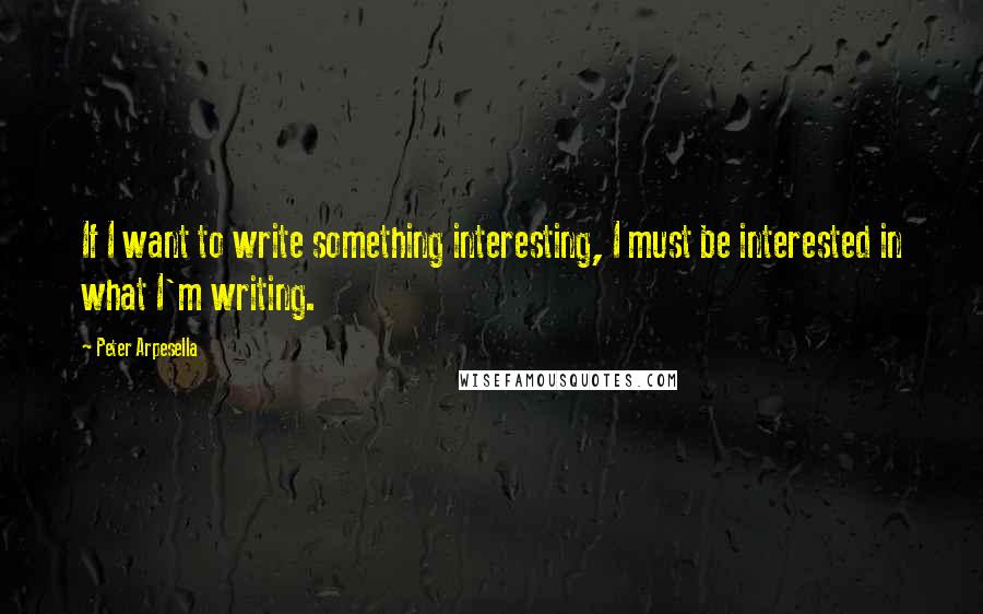 Peter Arpesella quotes: If I want to write something interesting, I must be interested in what I'm writing.