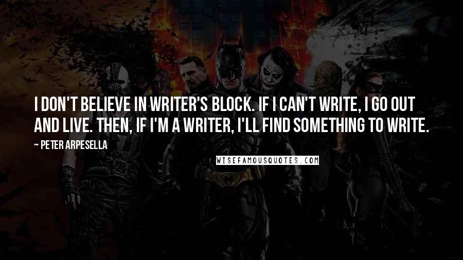 Peter Arpesella quotes: I don't believe in writer's block. If I can't write, I go out and live. Then, if I'm a writer, I'll find something to write.