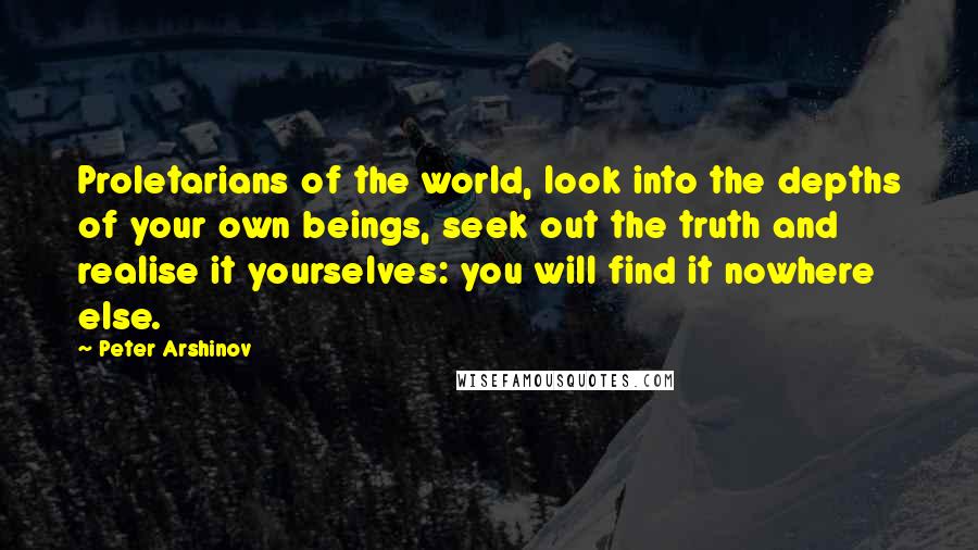 Peter Arshinov quotes: Proletarians of the world, look into the depths of your own beings, seek out the truth and realise it yourselves: you will find it nowhere else.