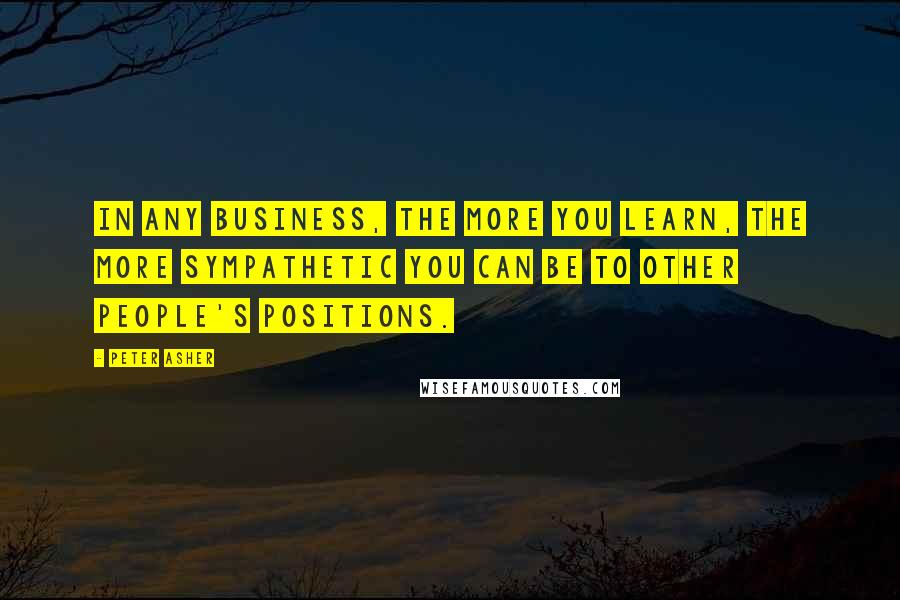 Peter Asher quotes: In any business, the more you learn, the more sympathetic you can be to other people's positions.