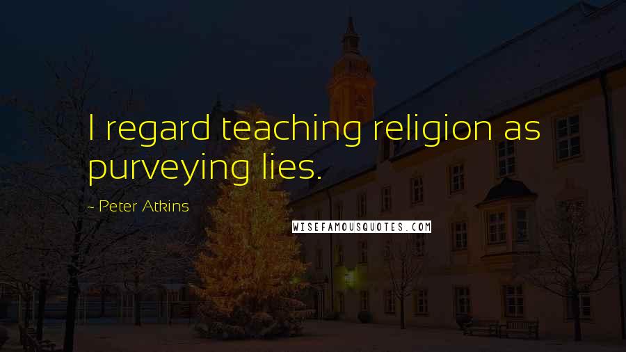 Peter Atkins quotes: I regard teaching religion as purveying lies.