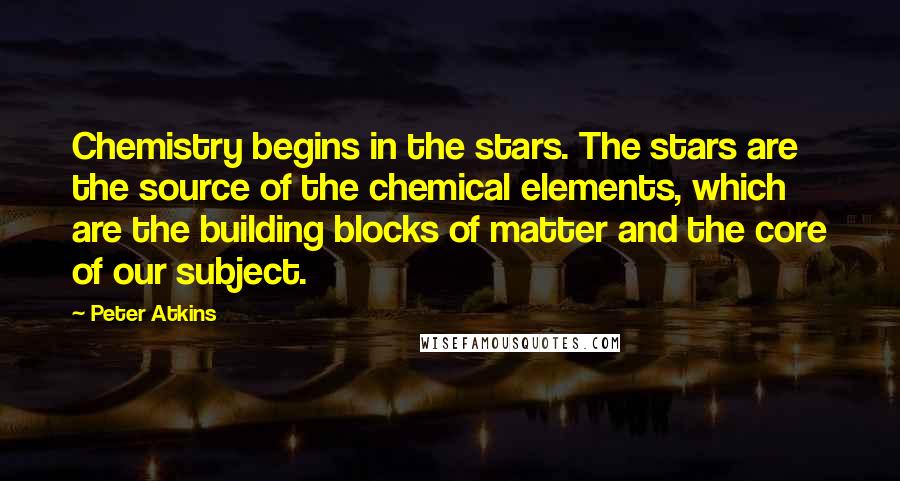 Peter Atkins quotes: Chemistry begins in the stars. The stars are the source of the chemical elements, which are the building blocks of matter and the core of our subject. Peter Atkins quotes: Chemistry begins in the stars. The stars are the source of the chemical elements, which are the building blocks of matter and the core of our subject.