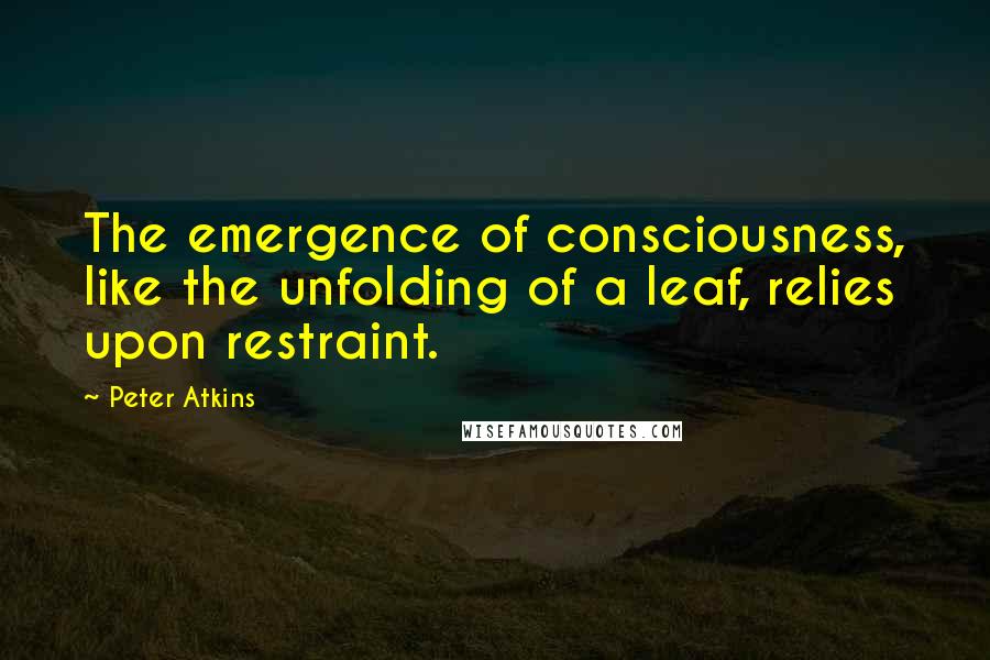 Peter Atkins quotes: The emergence of consciousness, like the unfolding of a leaf, relies upon restraint.