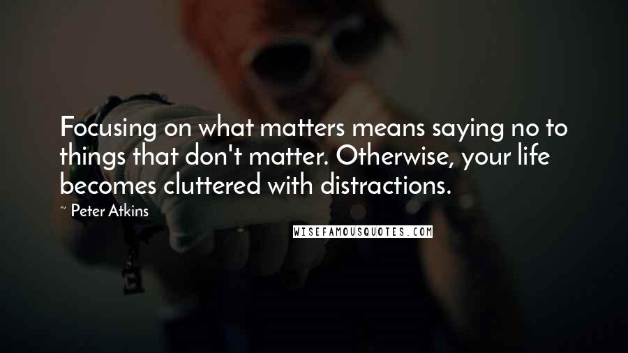 Peter Atkins quotes: Focusing on what matters means saying no to things that don't matter. Otherwise, your life becomes cluttered with distractions.