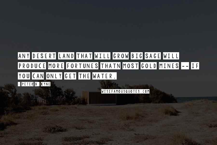 Peter B. Kyne quotes: Any desert land that will grow big sage will produce more fortunes thatn most gold mines -- if you can only get the water.