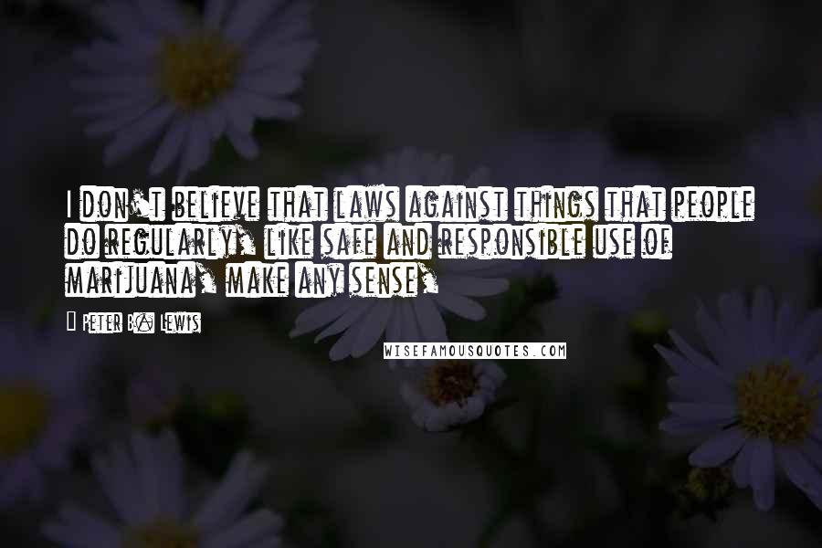 Peter B. Lewis quotes: I don't believe that laws against things that people do regularly, like safe and responsible use of marijuana, make any sense,