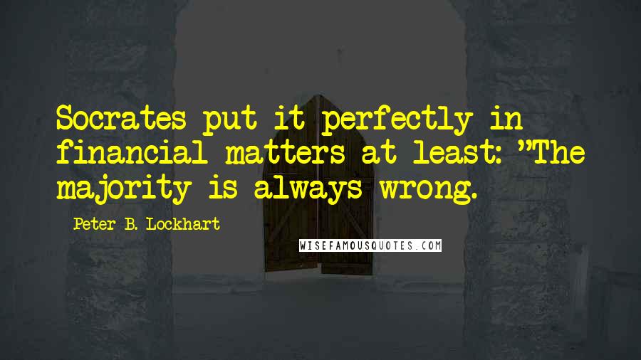 Peter B. Lockhart quotes: Socrates put it perfectly in financial matters at least: "The majority is always wrong.
