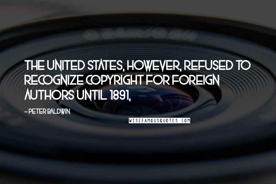 Peter Baldwin quotes: The United States, however, refused to recognize copyright for foreign authors until 1891,