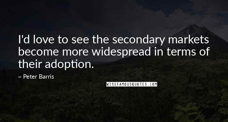 Peter Barris quotes: I'd love to see the secondary markets become more widespread in terms of their adoption.