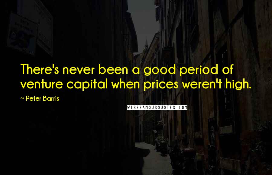 Peter Barris quotes: There's never been a good period of venture capital when prices weren't high.